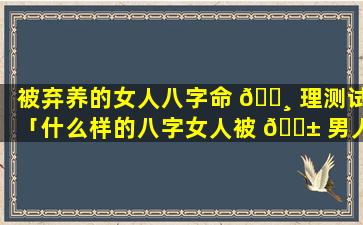 被弃养的女人八字命 🕸 理测试「什么样的八字女人被 🐱 男人养」